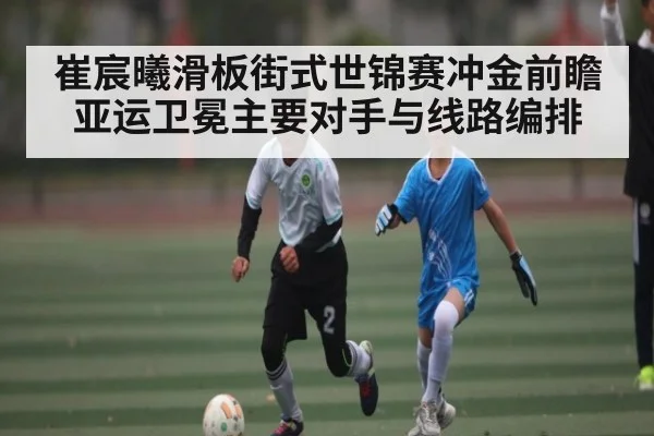 崔宸曦滑板街式世锦赛冲金前瞻 亚运卫冕主要对手与线路编排 - KAIYUN