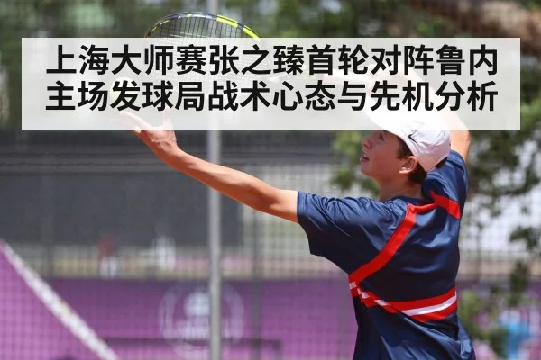 上海大师赛张之臻首轮对阵鲁内主场发球局战术心态与先机分析 | KAIYUN