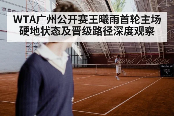 WTA广州公开赛王曦雨首轮主场硬地状态及晋级路径深度观察 | KAIYUN