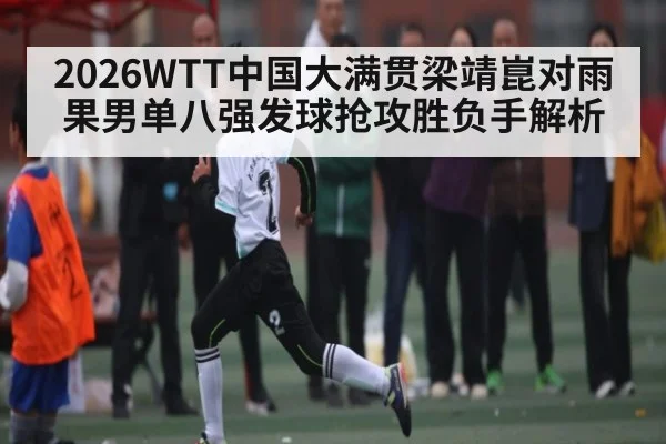 2026WTT中国大满贯梁靖崑对雨果男单八强发球抢攻胜负手解析 - KAIYUN