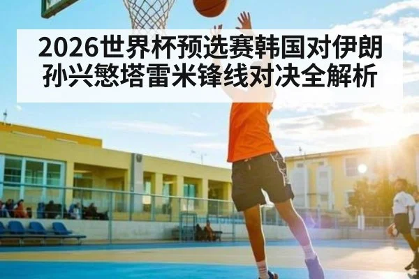 2026世界杯预选赛韩国对伊朗孙兴慜塔雷米锋线对决全解析