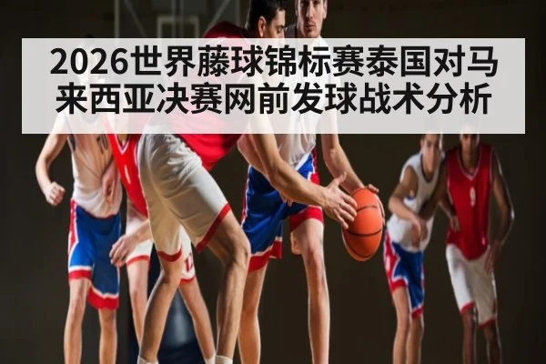 2026世界藤球锦标赛泰国对马来西亚决赛网前发球战术分析