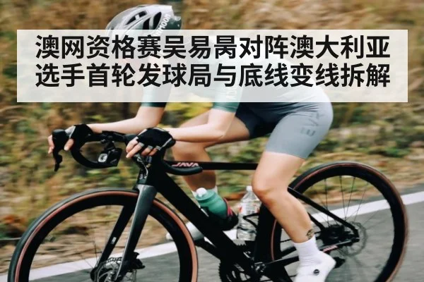 澳网资格赛吴易昺对阵澳大利亚选手首轮发球局与底线变线拆解